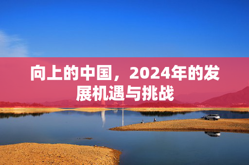 向上的中国，2024年的发展机遇与挑战