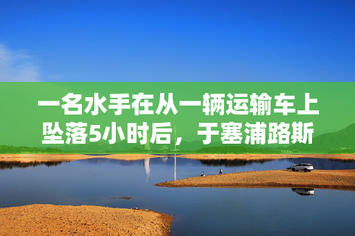 一名水手在从一辆运输车上坠落5小时后，于塞浦路斯附近海域获救