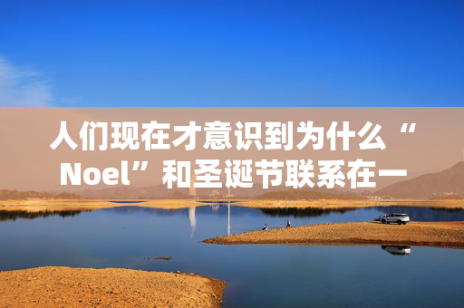 人们现在才意识到为什么“Noel”和圣诞节联系在一起