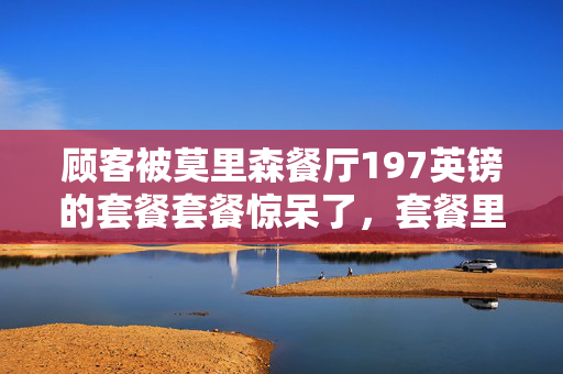 顾客被莫里森餐厅197英镑的套餐套餐惊呆了，套餐里有10品脱啤酒